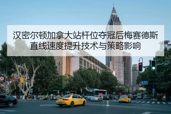 汉密尔顿加拿大站杆位夺冠后梅赛德斯直线速度提升技术与策略影响