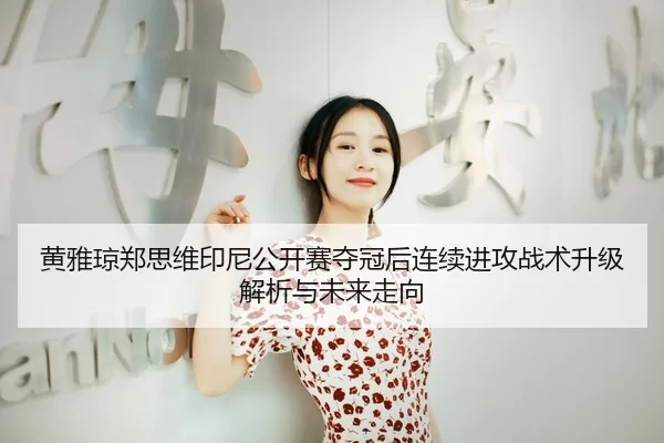 黄雅琼郑思维印尼公开赛夺冠后连续进攻战术升级解析与未来走向