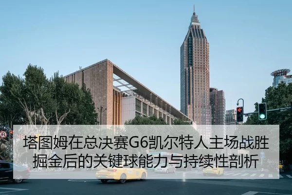 塔图姆在总决赛G6凯尔特人主场战胜掘金后的关键球能力与持续性剖析